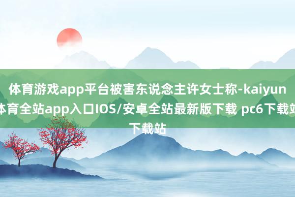 体育游戏app平台被害东说念主许女士称-kaiyun体育全站app入口IOS/安卓全站最新版下载 pc6下载站