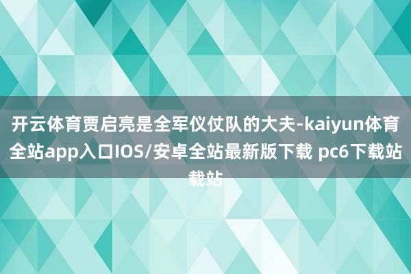 开云体育贾启亮是全军仪仗队的大夫-kaiyun体育全站app入口IOS/安卓全站最新版下载 pc6下载站