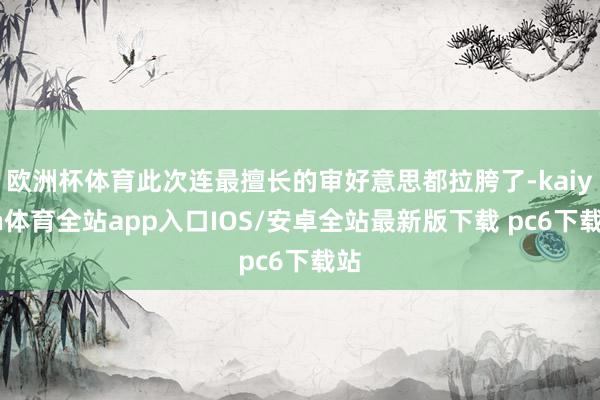 欧洲杯体育此次连最擅长的审好意思都拉胯了-kaiyun体育全站app入口IOS/安卓全站最新版下载 pc6下载站