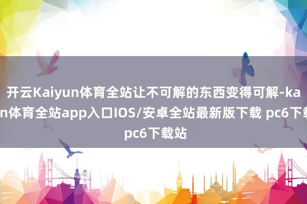 开云Kaiyun体育全站让不可解的东西变得可解-kaiyun体育全站app入口IOS/安卓全站最新版下载 pc6下载站