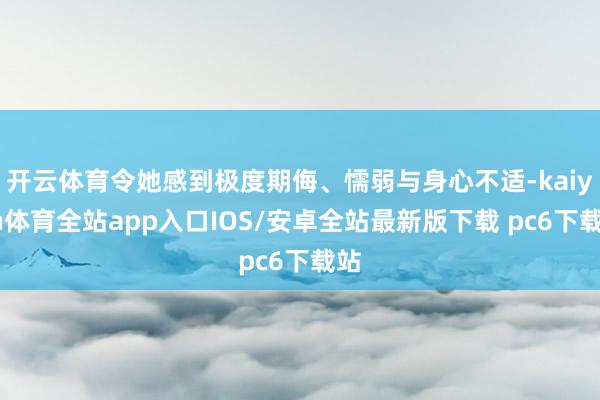 开云体育令她感到极度期侮、懦弱与身心不适-kaiyun体育全站app入口IOS/安卓全站最新版下载 pc6下载站