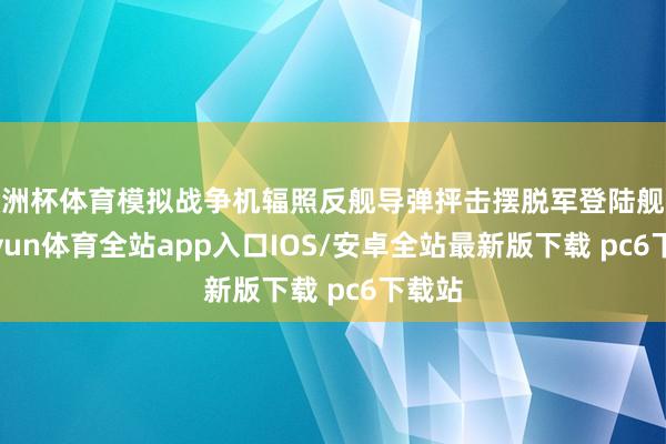 欧洲杯体育模拟战争机辐照反舰导弹抨击摆脱军登陆舰队-kaiyun体育全站app入口IOS/安卓全站最新版下载 pc6下载站