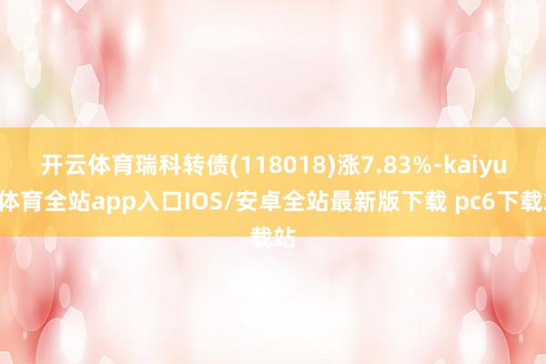 开云体育瑞科转债(118018)涨7.83%-kaiyun体育全站app入口IOS/安卓全站最新版下载 pc6下载站