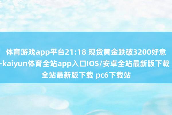 体育游戏app平台21:18 现货黄金跌破3200好意思元/盎司-kaiyun体育全站app入口IOS/安卓全站最新版下载 pc6下载站