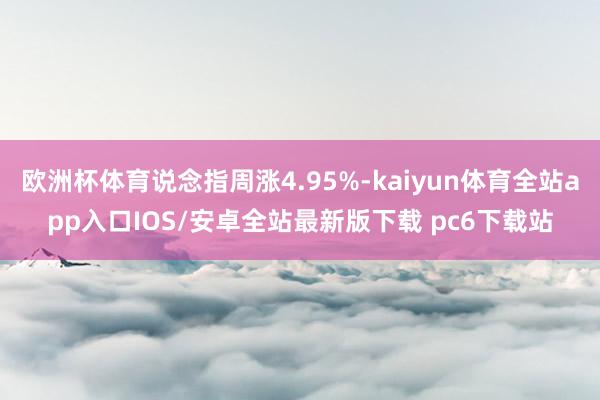 欧洲杯体育说念指周涨4.95%-kaiyun体育全站app入口IOS/安卓全站最新版下载 pc6下载站