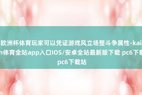 欧洲杯体育玩家可以凭证游戏风立场整斗争属性-kaiyun体育全站app入口IOS/安卓全站最新版下载 pc6下载站