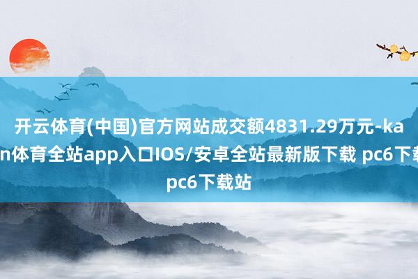 开云体育(中国)官方网站成交额4831.29万元-kaiyun体育全站app入口IOS/安卓全站最新版下载 pc6下载站
