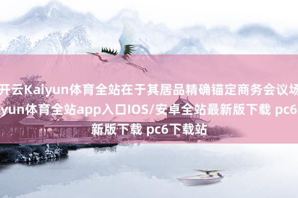 开云Kaiyun体育全站在于其居品精确锚定商务会议场景-kaiyun体育全站app入口IOS/安卓全站最新版下载 pc6下载站