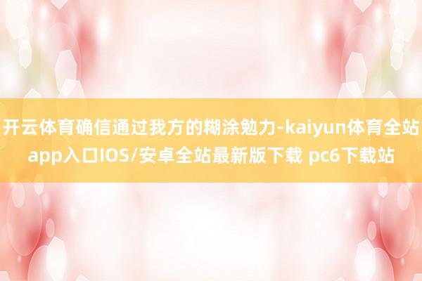 开云体育确信通过我方的糊涂勉力-kaiyun体育全站app入口IOS/安卓全站最新版下载 pc6下载站