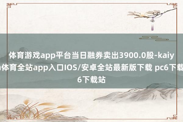 体育游戏app平台当日融券卖出3900.0股-kaiyun体育全站app入口IOS/安卓全站最新版下载 pc6下载站