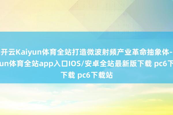 开云Kaiyun体育全站打造微波射频产业革命抽象体-kaiyun体育全站app入口IOS/安卓全站最新版下载 pc6下载站