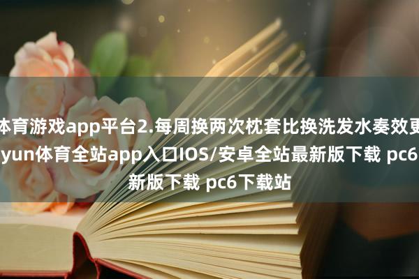 体育游戏app平台2.每周换两次枕套比换洗发水奏效更快-kaiyun体育全站app入口IOS/安卓全站最新版下载 pc6下载站