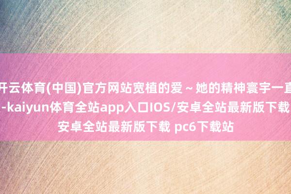 开云体育(中国)官方网站宽植的爱～她的精神寰宇一直是充满着爱-kaiyun体育全站app入口IOS/安卓全站最新版下载 pc6下载站