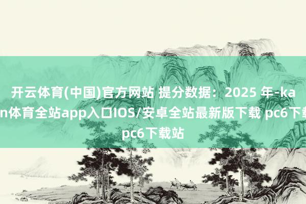 开云体育(中国)官方网站 提分数据：2025 年-kaiyun体育全站app入口IOS/安卓全站最新版下载 pc6下载站