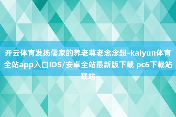 开云体育发扬儒家的养老尊老念念想-kaiyun体育全站app入口IOS/安卓全站最新版下载 pc6下载站