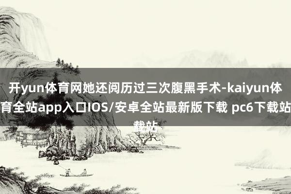 开yun体育网她还阅历过三次腹黑手术-kaiyun体育全站app入口IOS/安卓全站最新版下载 pc6下载站