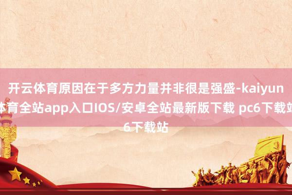开云体育原因在于多方力量并非很是强盛-kaiyun体育全站app入口IOS/安卓全站最新版下载 pc6下载站