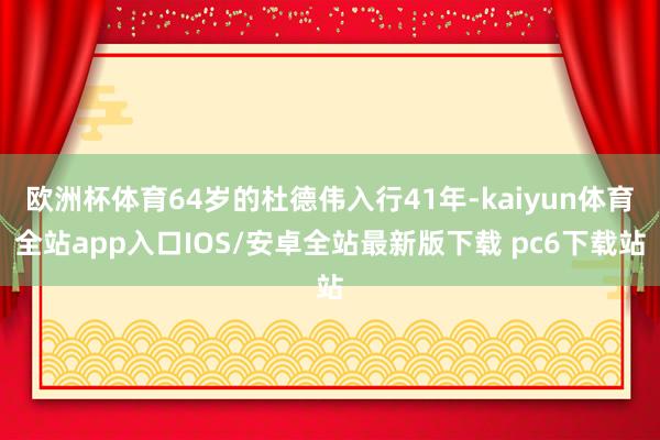 欧洲杯体育64岁的杜德伟入行41年-kaiyun体育全站app入口IOS/安卓全站最新版下载 pc6下载站