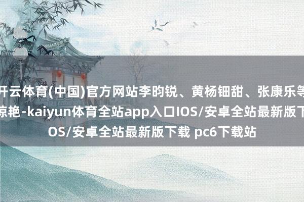 开云体育(中国)官方网站李昀锐、黄杨钿甜、张康乐等主演古装造型惊艳-kaiyun体育全站app入口IOS/安卓全站最新版下载 pc6下载站