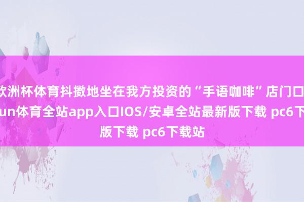 欧洲杯体育抖擞地坐在我方投资的“手语咖啡”店门口-kaiyun体育全站app入口IOS/安卓全站最新版下载 pc6下载站