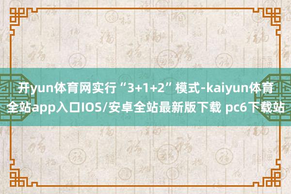 开yun体育网实行“3+1+2”模式-kaiyun体育全站app入口IOS/安卓全站最新版下载 pc6下载站