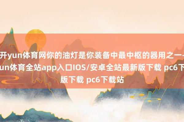 开yun体育网你的油灯是你装备中最中枢的器用之一-kaiyun体育全站app入口IOS/安卓全站最新版下载 pc6下载站