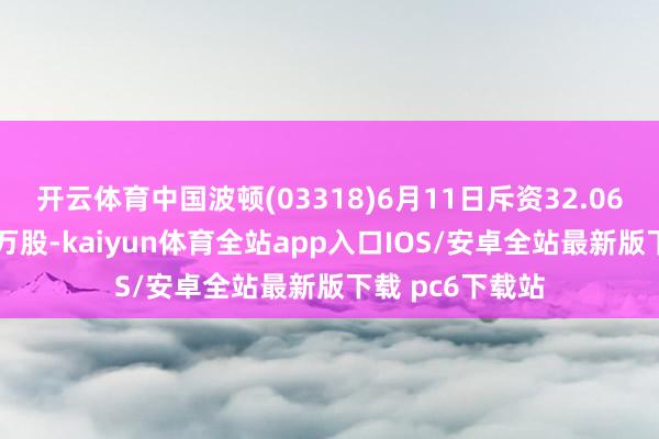 开云体育中国波顿(03318)6月11日斥资32.06万港元回购16万股-kaiyun体育全站app入口IOS/安卓全站最新版下载 pc6下载站