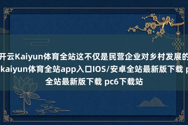 开云Kaiyun体育全站这不仅是民营企业对乡村发展的有劲助推-kaiyun体育全站app入口IOS/安卓全站最新版下载 pc6下载站