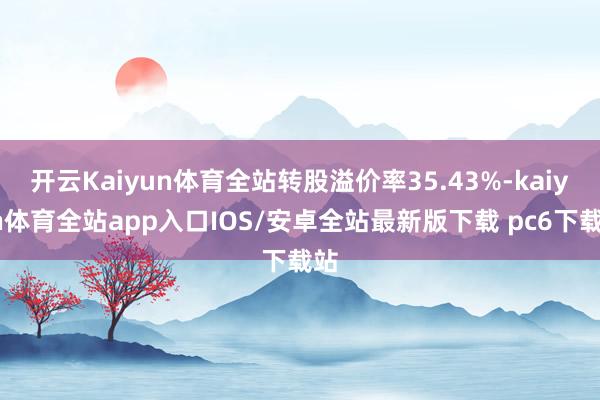 开云Kaiyun体育全站转股溢价率35.43%-kaiyun体育全站app入口IOS/安卓全站最新版下载 pc6下载站
