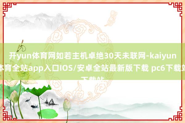 开yun体育网如若主机卓绝30天未联网-kaiyun体育全站app入口IOS/安卓全站最新版下载 pc6下载站