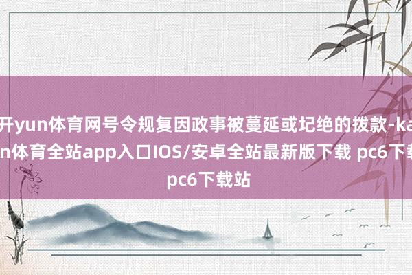 开yun体育网号令规复因政事被蔓延或圮绝的拨款-kaiyun体育全站app入口IOS/安卓全站最新版下载 pc6下载站
