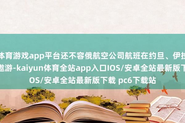 体育游戏app平台还不容俄航空公司航班在约旦、伊拉克和伊朗空域遨游-kaiyun体育全站app入口IOS/安卓全站最新版下载 pc6下载站