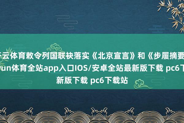 开云体育敕令列国联袂落实《北京宣言》和《步履摘要》-kaiyun体育全站app入口IOS/安卓全站最新版下载 pc6下载站