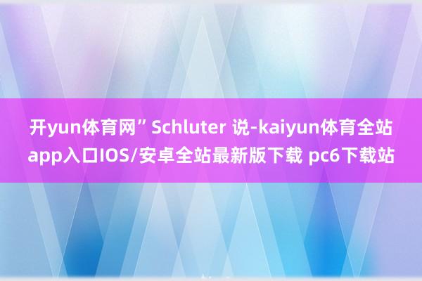 开yun体育网”Schluter 说-kaiyun体育全站app入口IOS/安卓全站最新版下载 pc6下载站