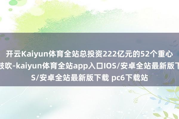 开云Kaiyun体育全站总投资222亿元的52个重心物流技俩有序鼓吹-kaiyun体育全站app入口IOS/安卓全站最新版下载 pc6下载站
