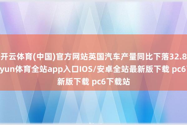 开云体育(中国)官方网站英国汽车产量同比下落32.8%-kaiyun体育全站app入口IOS/安卓全站最新版下载 pc6下载站