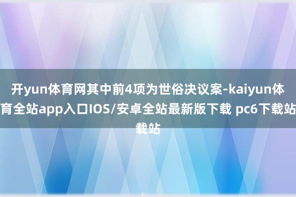 开yun体育网其中前4项为世俗决议案-kaiyun体育全站app入口IOS/安卓全站最新版下载 pc6下载站