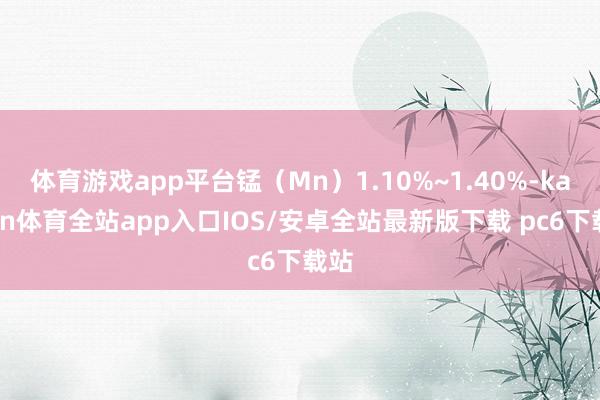 体育游戏app平台锰（Mn）1.10%~1.40%-kaiyun体育全站app入口IOS/安卓全站最新版下载 pc6下载站