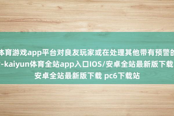 体育游戏app平台对良友玩家或在处理其他带有预警的敌方手段时-kaiyun体育全站app入口IOS/安卓全站最新版下载 pc6下载站