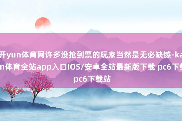 开yun体育网许多没抢到票的玩家当然是无必缺憾-kaiyun体育全站app入口IOS/安卓全站最新版下载 pc6下载站