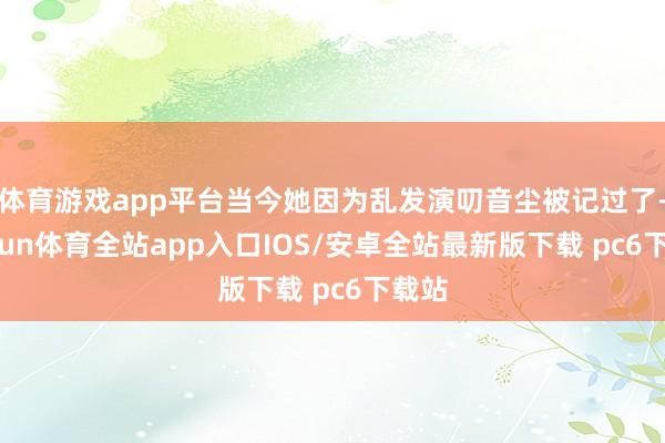 体育游戏app平台当今她因为乱发演叨音尘被记过了-kaiyun体育全站app入口IOS/安卓全站最新版下载 pc6下载站