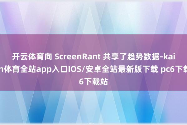 开云体育向 ScreenRant 共享了趋势数据-kaiyun体育全站app入口IOS/安卓全站最新版下载 pc6下载站