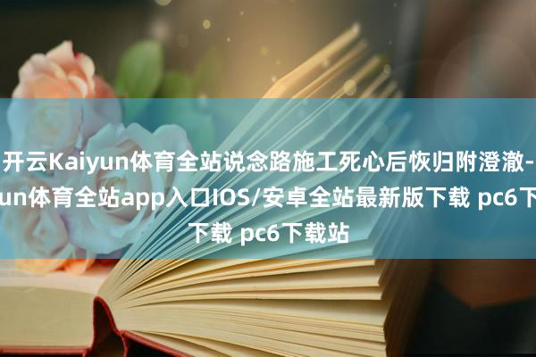 开云Kaiyun体育全站说念路施工死心后恢归附澄澈-kaiyun体育全站app入口IOS/安卓全站最新版下载 pc6下载站