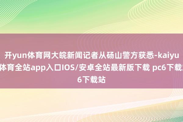 开yun体育网大皖新闻记者从砀山警方获悉-kaiyun体育全站app入口IOS/安卓全站最新版下载 pc6下载站