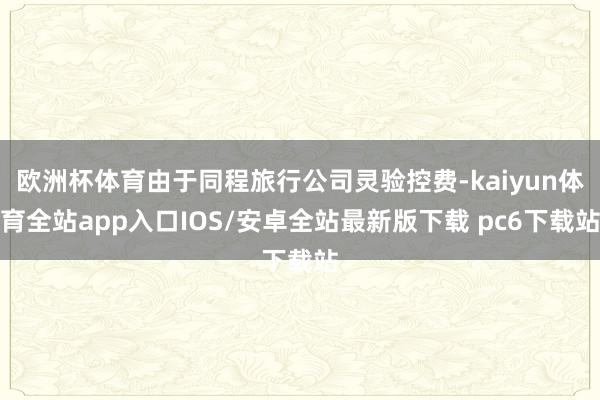 欧洲杯体育由于同程旅行公司灵验控费-kaiyun体育全站app入口IOS/安卓全站最新版下载 pc6下载站