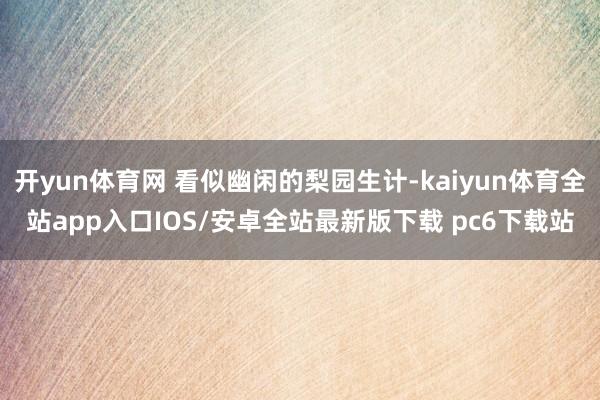 开yun体育网 看似幽闲的梨园生计-kaiyun体育全站app入口IOS/安卓全站最新版下载 pc6下载站