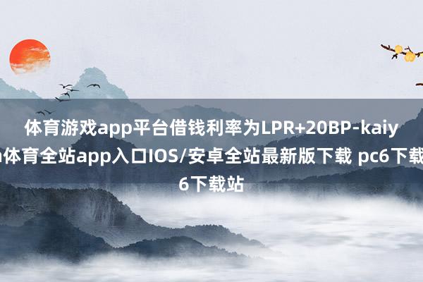 体育游戏app平台借钱利率为LPR+20BP-kaiyun体育全站app入口IOS/安卓全站最新版下载 pc6下载站