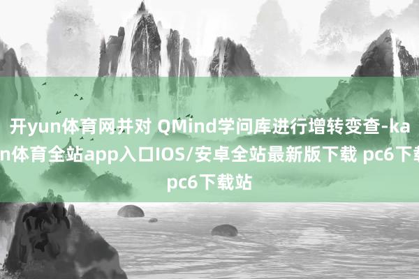 开yun体育网并对 QMind学问库进行增转变查-kaiyun体育全站app入口IOS/安卓全站最新版下载 pc6下载站