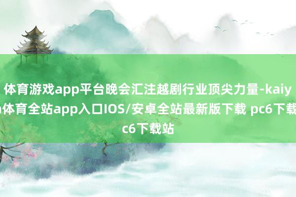 体育游戏app平台晚会汇注越剧行业顶尖力量-kaiyun体育全站app入口IOS/安卓全站最新版下载 pc6下载站