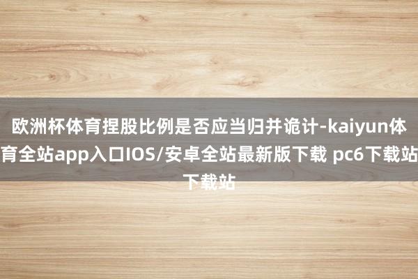 欧洲杯体育捏股比例是否应当归并诡计-kaiyun体育全站app入口IOS/安卓全站最新版下载 pc6下载站